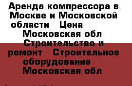 Аренда компрессора в Москве и Московской области › Цена ­ 4 500 - Московская обл. Строительство и ремонт » Строительное оборудование   . Московская обл.